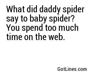 What did daddy spider say to baby spider? You spend too much time on the web.
