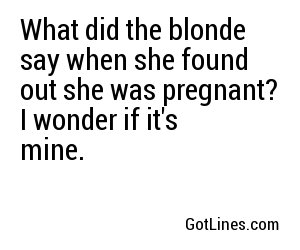 What did the blonde say when she found out she was pregnant? I wonder if it's mine. 