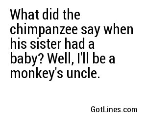 What did the chimpanzee say when his sister had a baby? Well, I'll be a monkey's uncle.
