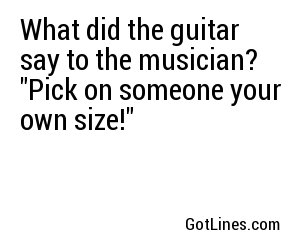 What did the guitar say to the musician? 
