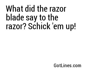 What did the razor blade say to the razor? Schick 'em up!