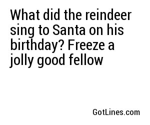 What did the reindeer sing to Santa on his birthday? Freeze a jolly good fellow
