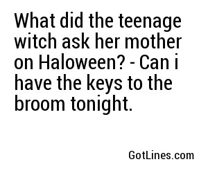 What did the teenage witch ask her mother on Haloween? - Can i have the keys to the broom tonight.
