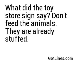 What did the toy store sign say? Don't feed the animals. They are already stuffed.