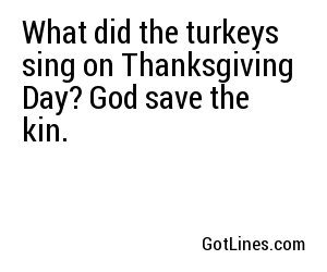 What did the turkeys sing on Thanksgiving Day? God save the kin.
