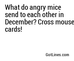 What do angry mice send to each other in December? Cross mouse cards!
