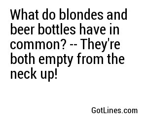 What do blondes and beer bottles have in common? -- They're both empty from the neck up!