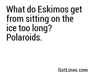 What do Eskimos get from sitting on the ice too long? Polaroids.