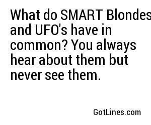 What do SMART Blondes and UFO's have in common? You always hear about them but never see them.
