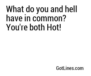 What do you and hell have in common? You're both Hot!
