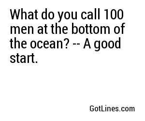 What do you call 100 men at the bottom of the ocean? -- A good start.