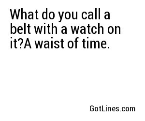 What do you call a belt with a watch on it?A waist of time.
