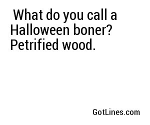  What do you call a Halloween boner? Petrified wood. 