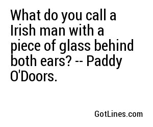 What do you call a Irish man with a piece of glass behind both ears? -- Paddy O'Doors.
