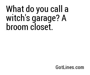 What do you call a witch's garage? A broom closet.