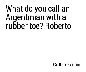 What do you call an Argentinian with a rubber toe? Roberto
