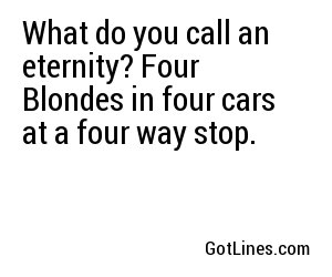 What do you call an eternity? Four Blondes in four cars at a four way stop.