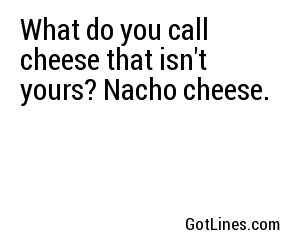 What do you call cheese that isn't yours? Nacho cheese.
