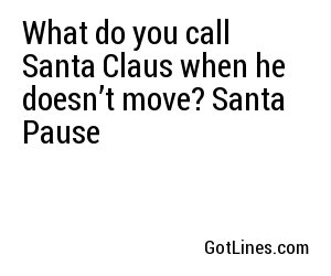 What do you call Santa Claus when he doesn’t move? Santa Pause