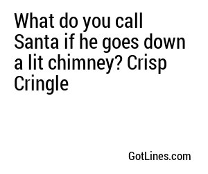 What do you call Santa if he goes down a lit chimney? Crisp Cringle
