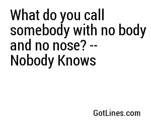What do you call somebody with no body and no nose? -- Nobody Knows
