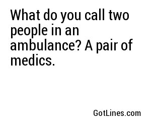 What do you call two people in an ambulance? A pair of medics.