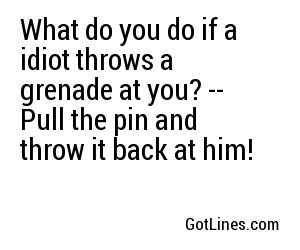 What do you do if a idiot throws a grenade at you? -- Pull the pin and throw it back at him!