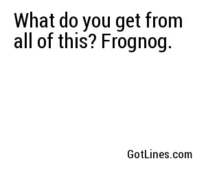 What do you get from all of this? Frognog.