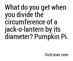 What do you get when you divide the circumference of a jack-o-lantern by its diameter? Pumpkin Pi.