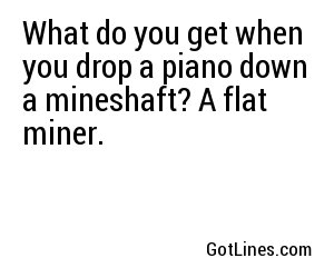 What do you get when you drop a piano down a mineshaft? A flat miner.
