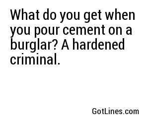 What do you get when you pour cement on a burglar? A hardened criminal.
