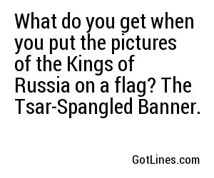 What do you get when you put the pictures of the Kings of Russia on a flag? The Tsar-Spangled Banner.

