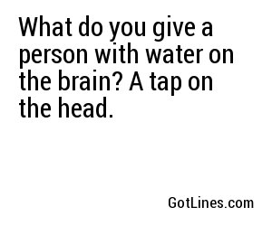 What do you give a person with water on the brain? A tap on the head.