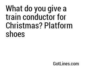What do you give a train conductor for Christmas? Platform shoes
