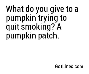 What do you give to a pumpkin trying to quit smoking? A pumpkin patch.