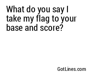 What do you say I take my flag to your base and score?