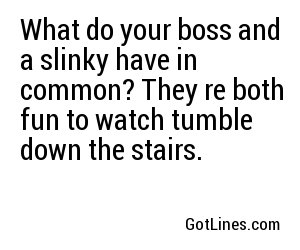 What do your boss and a slinky have in common? They're both fun to watch tumble down the stairs.