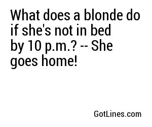 What does a blonde do if she's not in bed by 10 p.m.? -- She goes home!