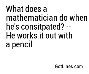 What does a mathematician do when he's consitpated? -- He works it out with a pencil