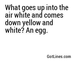 What goes up into the air white and comes down yellow and white? An egg.