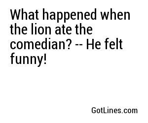 What happened when the lion ate the comedian? -- He felt funny!