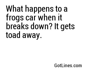 What happens to a frogs car when it breaks down? It gets toad away.