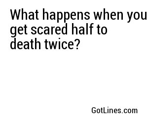 What happens when you get scared half to death twice?