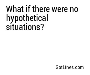 What if there were no hypothetical situations?