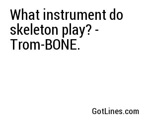 What instrument do skeleton play? - Trom-BONE.
