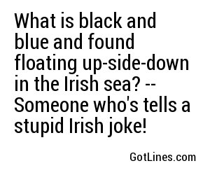 What is black and blue and found floating up-side-down in the Irish sea? -- Someone who's tells a stupid Irish joke!
