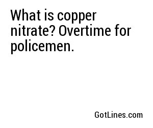 What is copper nitrate? Overtime for policemen.