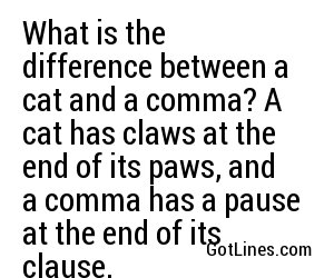 What is the difference between a cat and a comma? A cat has claws at the end of its paws, and a comma has a pause at the end of its clause.
