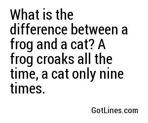 What is the difference between a frog and a cat? A frog croaks all the time, a cat only nine times.