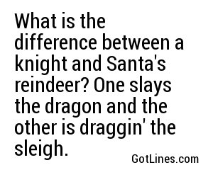 What is the difference between a knight and Santa's reindeer? One slays the dragon and the other is draggin' the sleigh.
